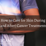 How to Care for Skin During and After Cancer Treatments